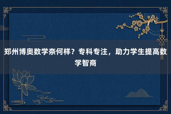 郑州博奥数学奈何样？专科专注，助力学生提高数学智商