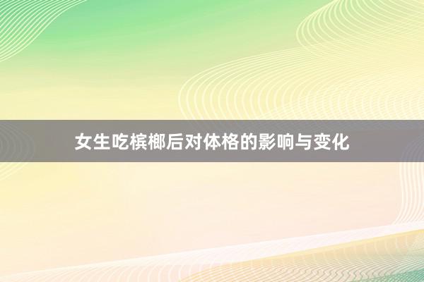 女生吃槟榔后对体格的影响与变化