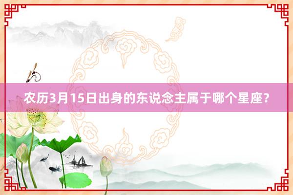 农历3月15日出身的东说念主属于哪个星座？