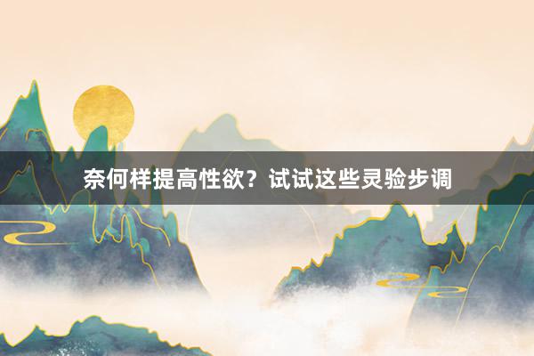 奈何样提高性欲？试试这些灵验步调
