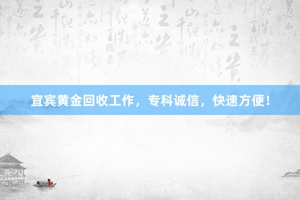 宜宾黄金回收工作，专科诚信，快速方便！