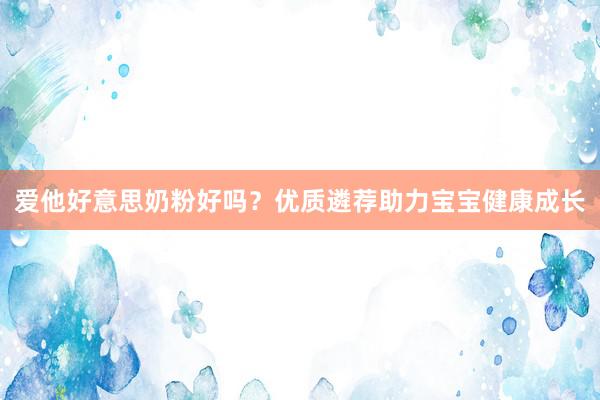 爱他好意思奶粉好吗？优质遴荐助力宝宝健康成长