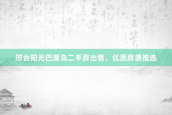 邢台阳光巴厘岛二手房出售，优质房源推选