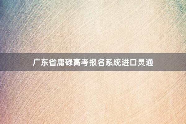 广东省庸碌高考报名系统进口灵通